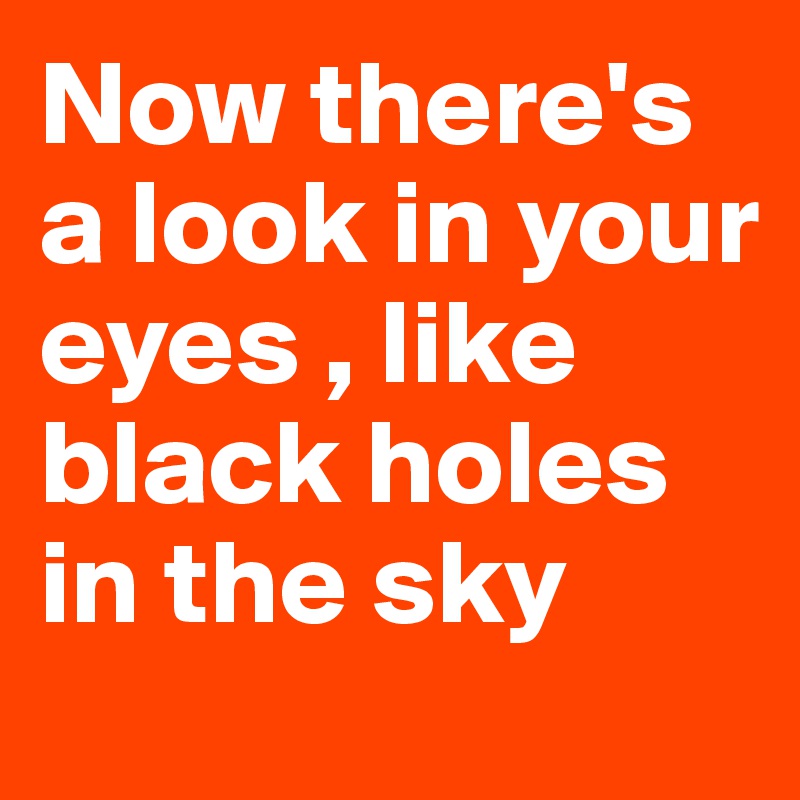 Now there's a look in your eyes , like black holes in the sky  