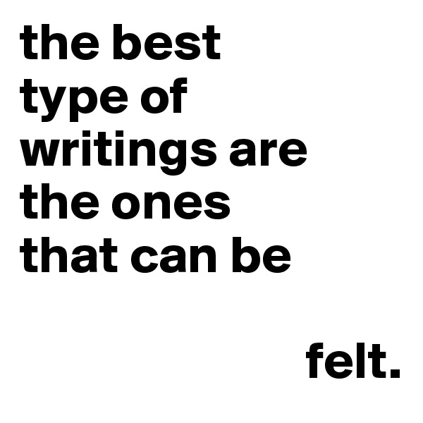 the best 
type of 
writings are 
the ones 
that can be 

                           felt.