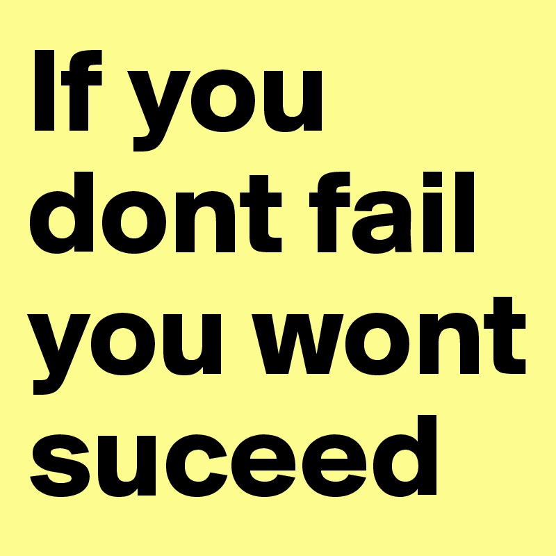 If you dont fail you wont suceed 