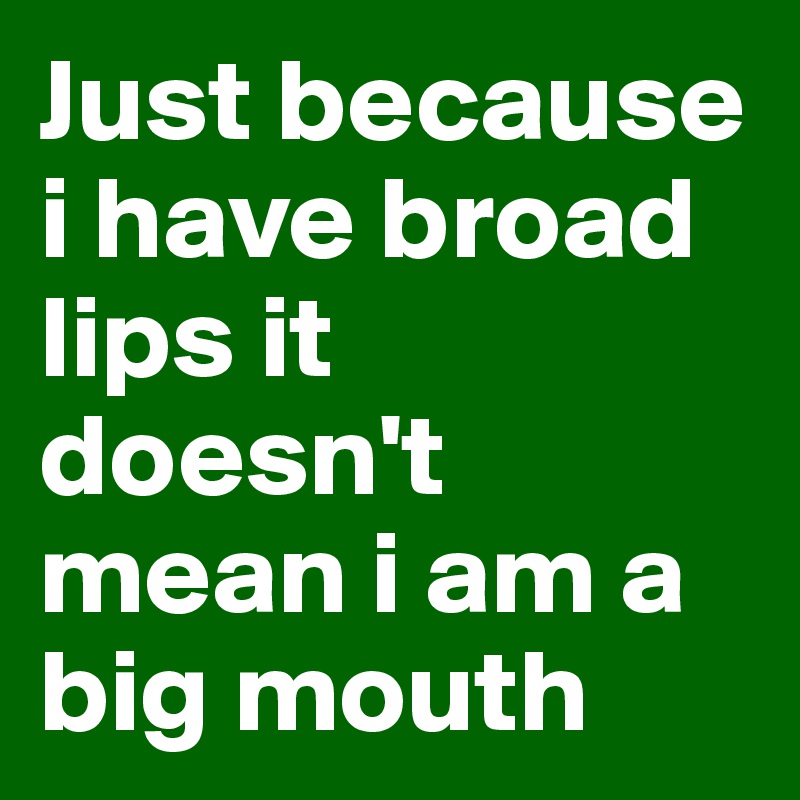 Just because i have broad lips it doesn't mean i am a big mouth