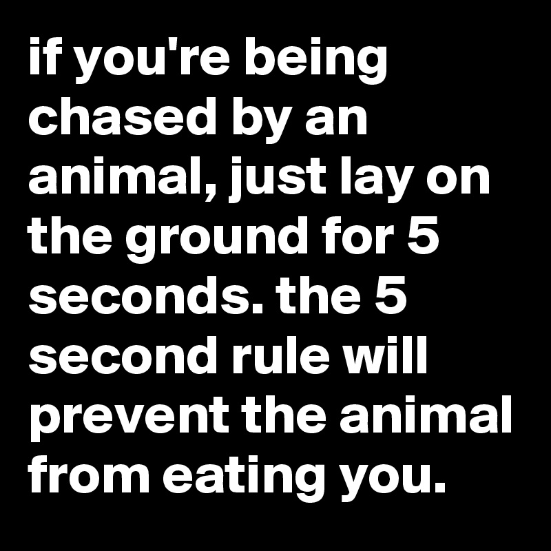 if you're being chased by an animal, just lay on the ground for 5 seconds. the 5 second rule will prevent the animal from eating you.