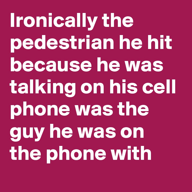 Ironically the pedestrian he hit because he was talking on his cell phone was the guy he was on the phone with 