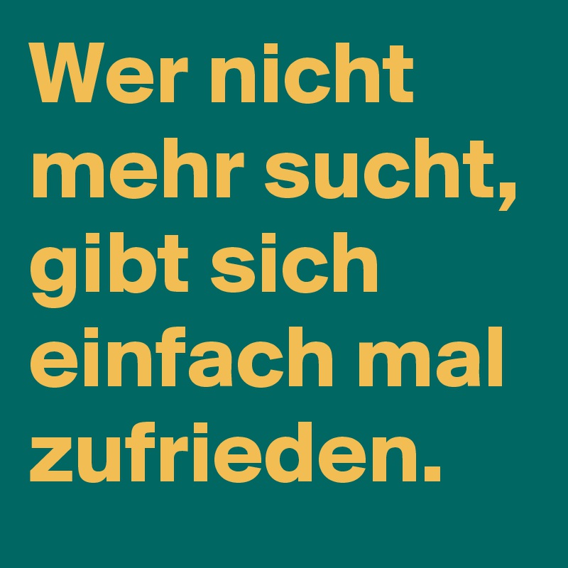Wer nicht mehr sucht, gibt sich einfach mal zufrieden.