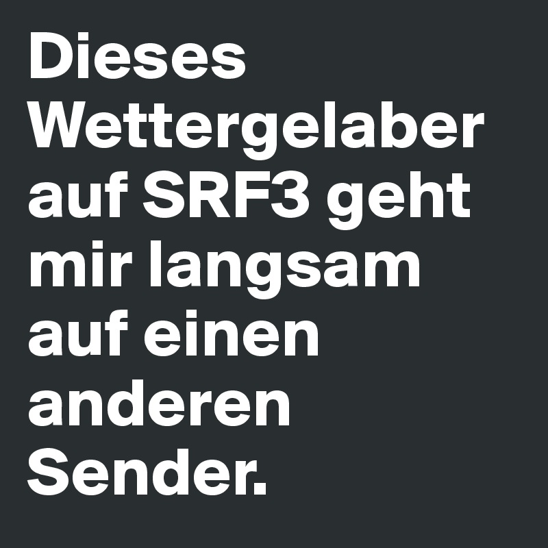 Dieses Wettergelaber auf SRF3 geht mir langsam auf einen anderen Sender. 