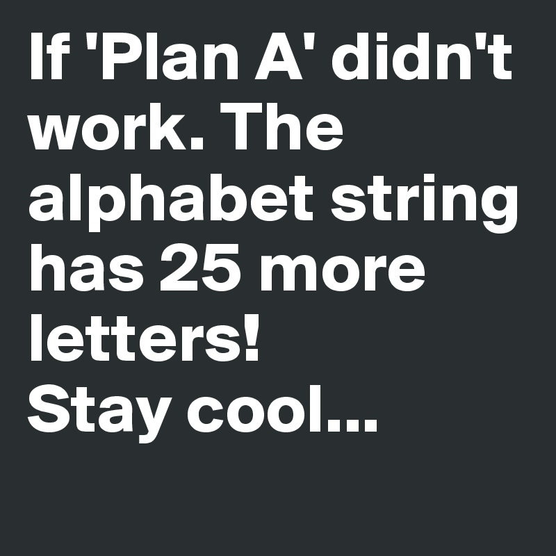If 'Plan A' didn't work. The alphabet string has 25 more letters! 
Stay cool...
