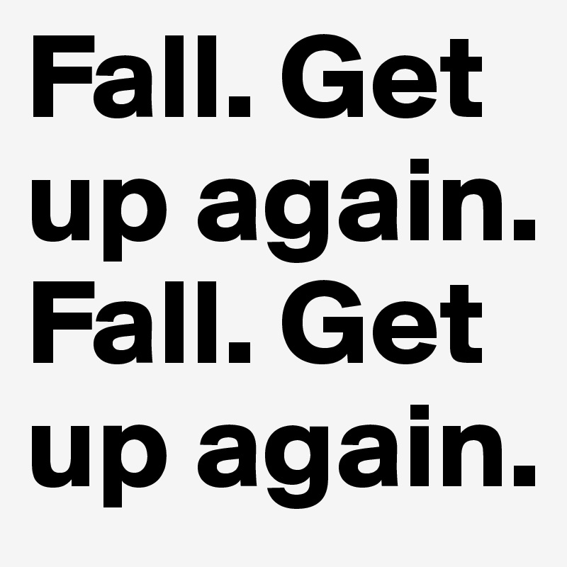 Fall. Get up again. Fall. Get up again. 