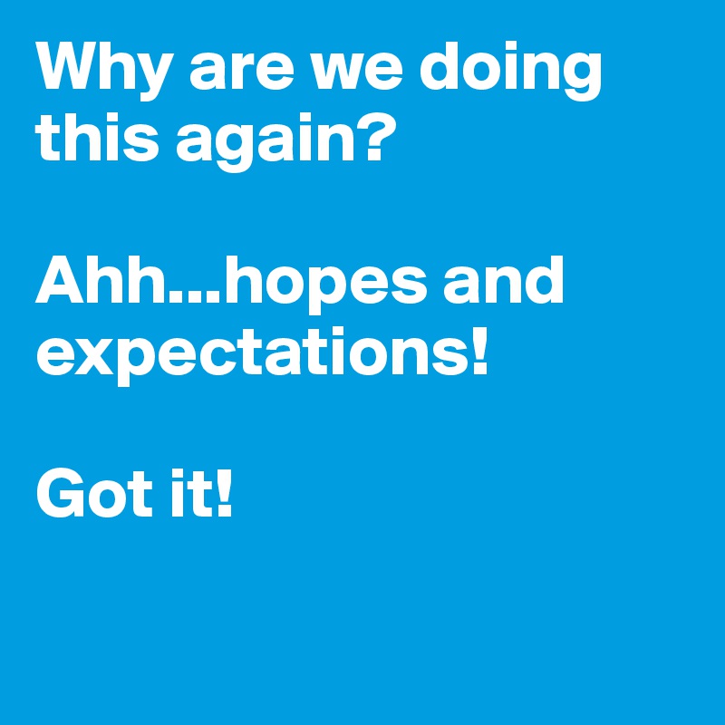 Why are we doing this again? 

Ahh...hopes and expectations! 

Got it!

