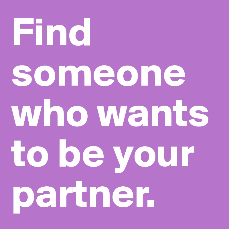 Find someone who wants to be your partner. 