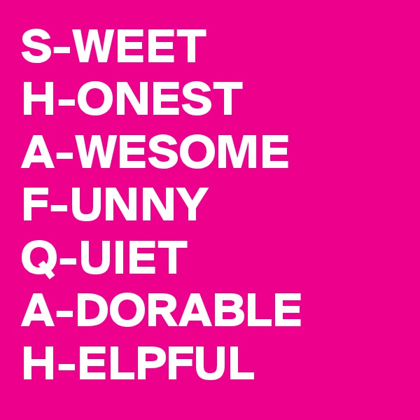 S-WEET
H-ONEST
A-WESOME
F-UNNY
Q-UIET
A-DORABLE
H-ELPFUL