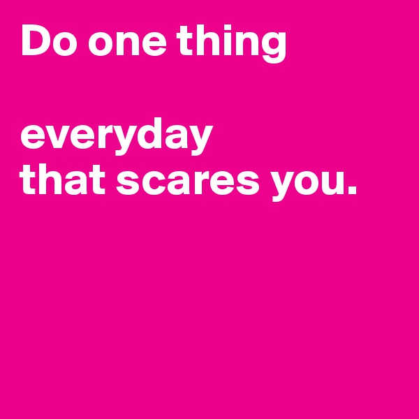 Do one thing 

everyday 
that scares you.         



