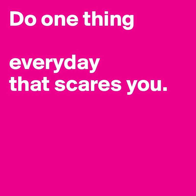 Do one thing 

everyday 
that scares you.         



