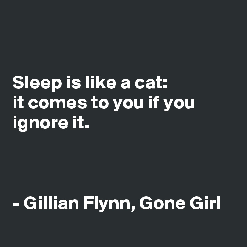 


Sleep is like a cat: 
it comes to you if you ignore it. 



- Gillian Flynn, Gone Girl
