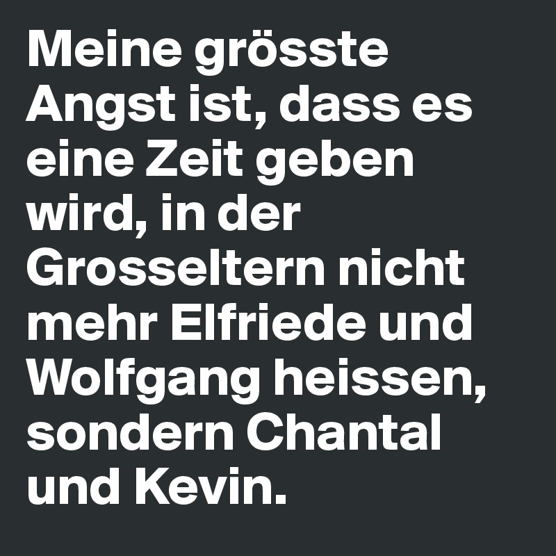 Meine grösste Angst ist, dass es eine Zeit geben wird, in der Grosseltern nicht mehr Elfriede und Wolfgang heissen, sondern Chantal und Kevin.