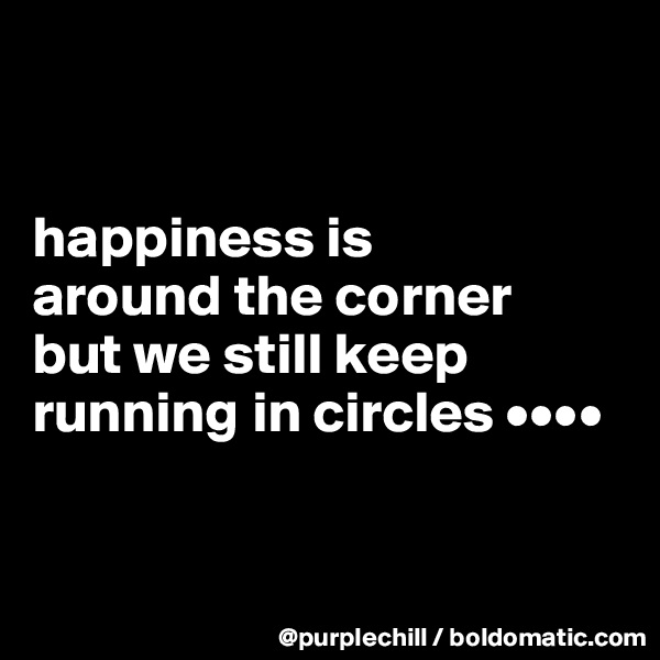 


happiness is 
around the corner 
but we still keep running in circles ••••


