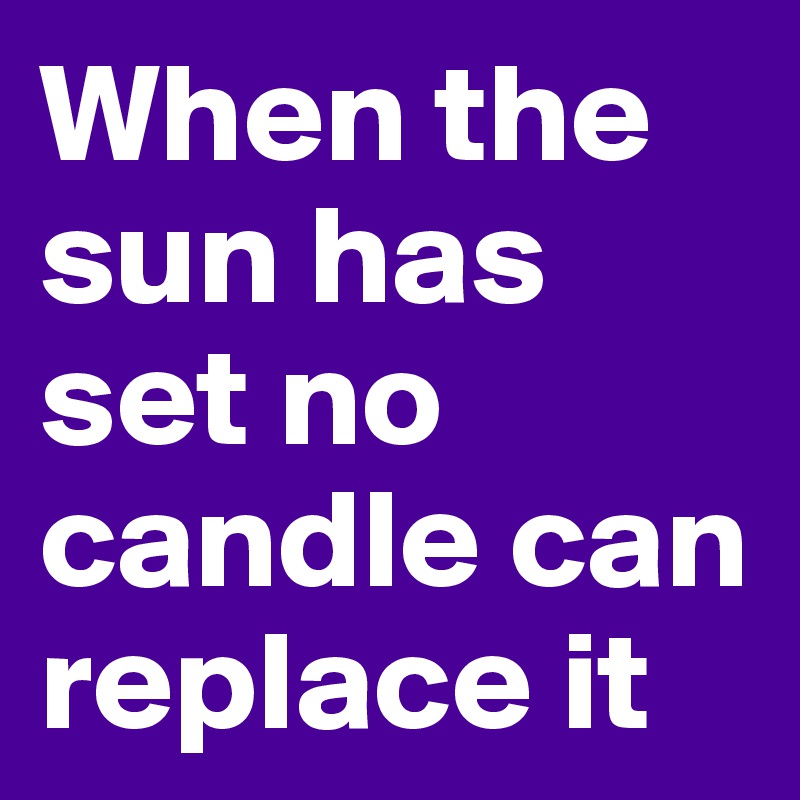 When the sun has set no candle can replace it