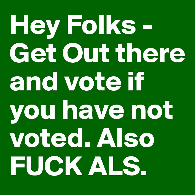 hey-folks-get-out-there-and-vote-if-you-have-not-voted-also-fuck-als