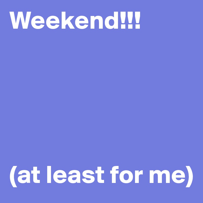 Weekend!!!





(at least for me)