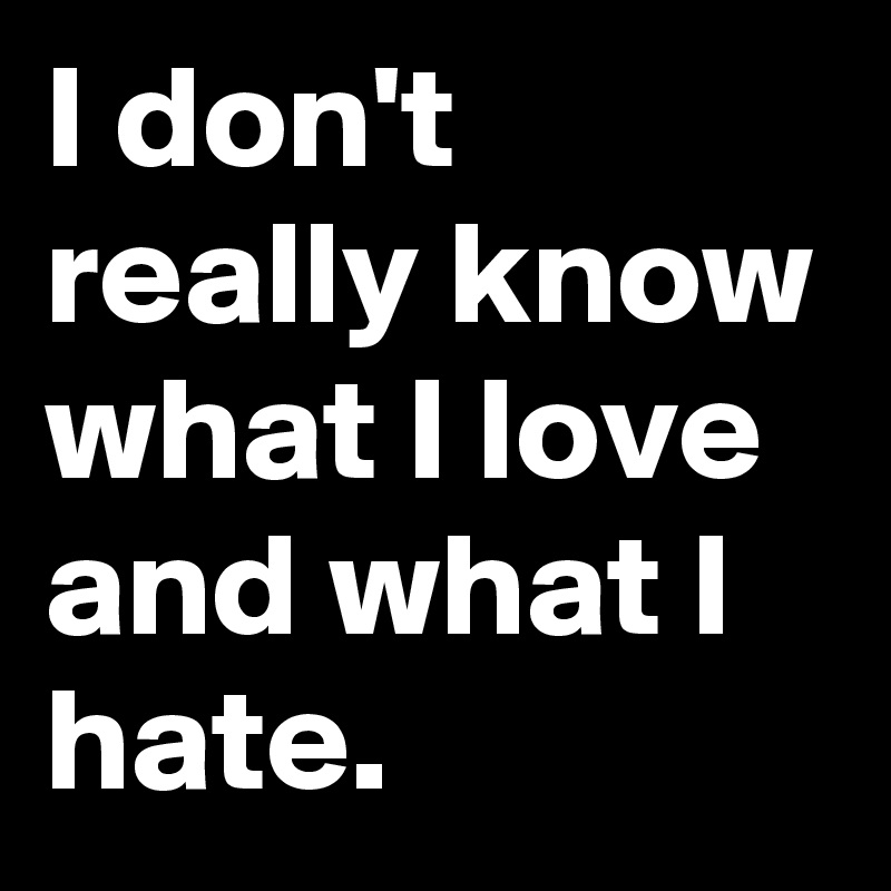 I don't really know what I love and what I hate.
