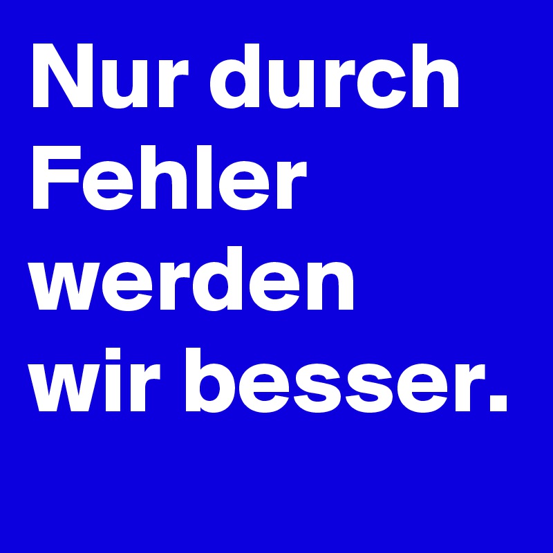 Nur durch Fehler werden wir besser.