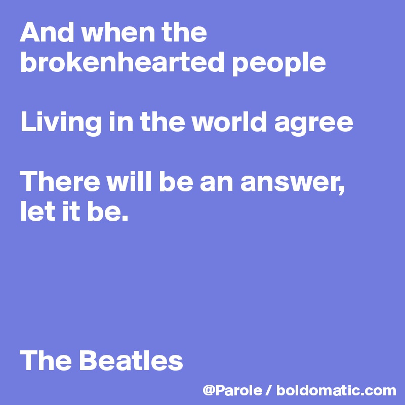 And when the brokenhearted people

Living in the world agree

There will be an answer, let it be.




The Beatles