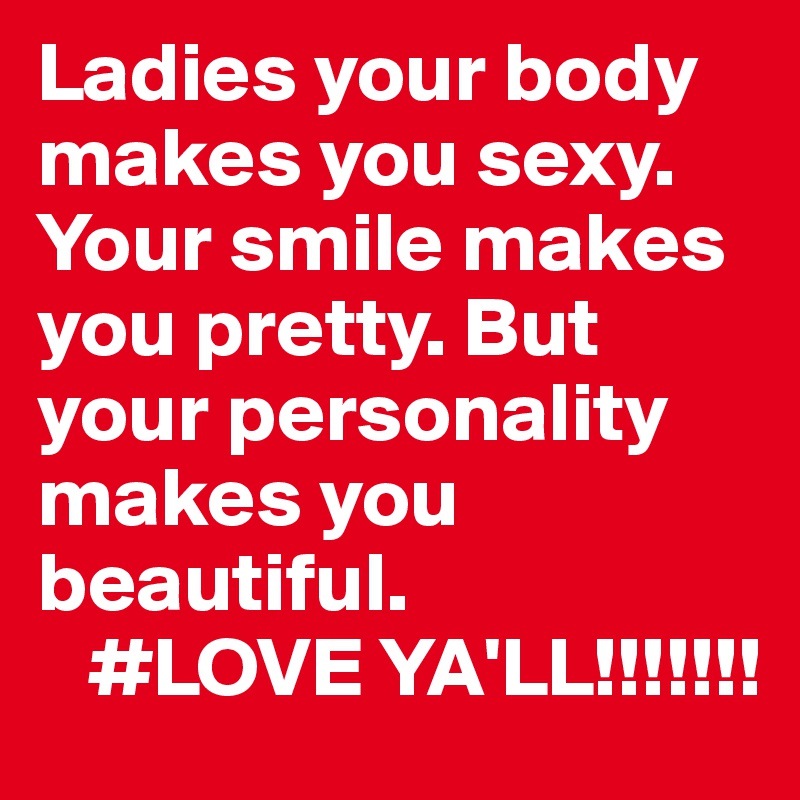 Ladies your body makes you sexy. Your smile makes you pretty. But your personality makes you beautiful.
   #LOVE YA'LL!!!!!!!