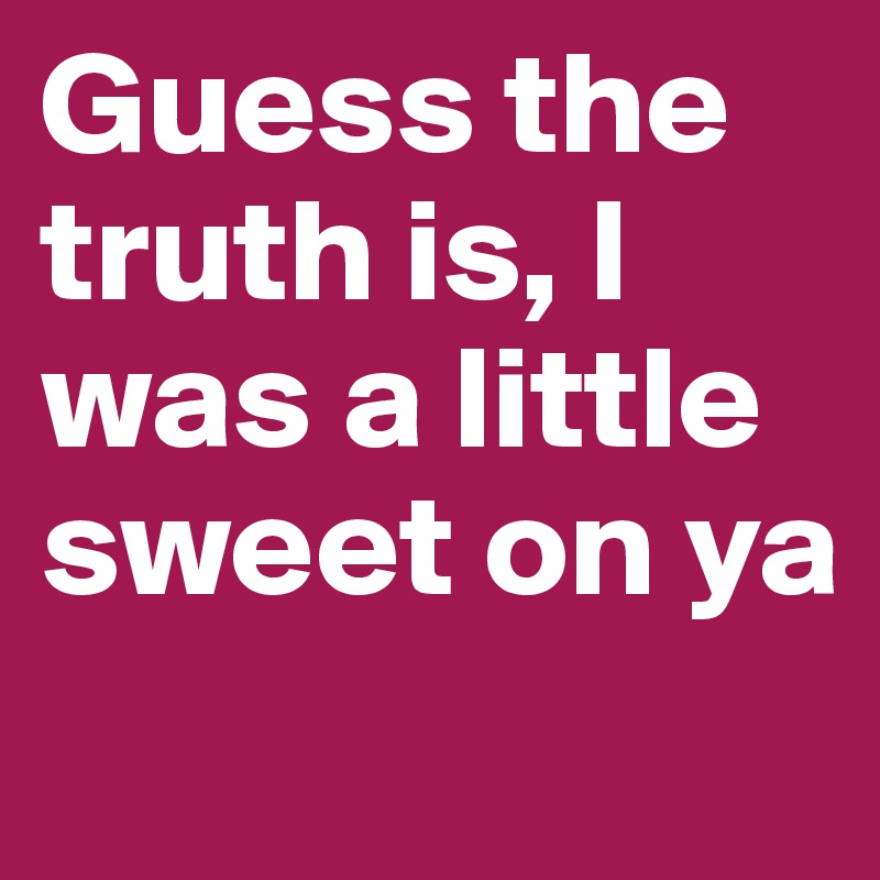 Guess the truth is, I was a little sweet on ya
