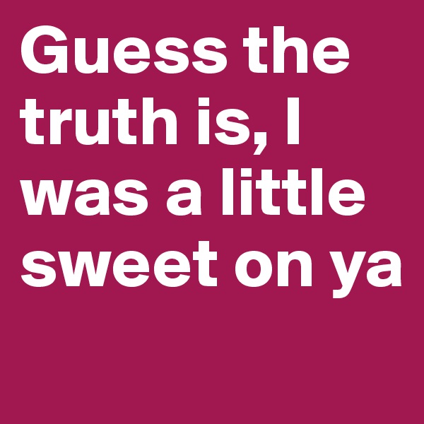 Guess the truth is, I was a little sweet on ya
