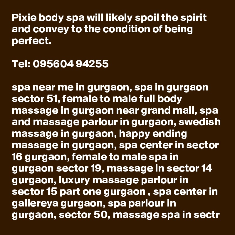 Pixie body spa will likely spoil the spirit and convey to the condition of being perfect.

Tel: 095604 94255

spa near me in gurgaon, spa in gurgaon sector 51, female to male full body massage in gurgaon near grand mall, spa and massage parlour in gurgaon, swedish massage in gurgaon, happy ending massage in gurgaon, spa center in sector 16 gurgaon, female to male spa in gurgaon sector 19, massage in sector 14 gurgaon, luxury massage parlour in sector 15 part one gurgaon , spa center in gallereya gurgaon, spa parlour in gurgaon, sector 50, massage spa in sectr