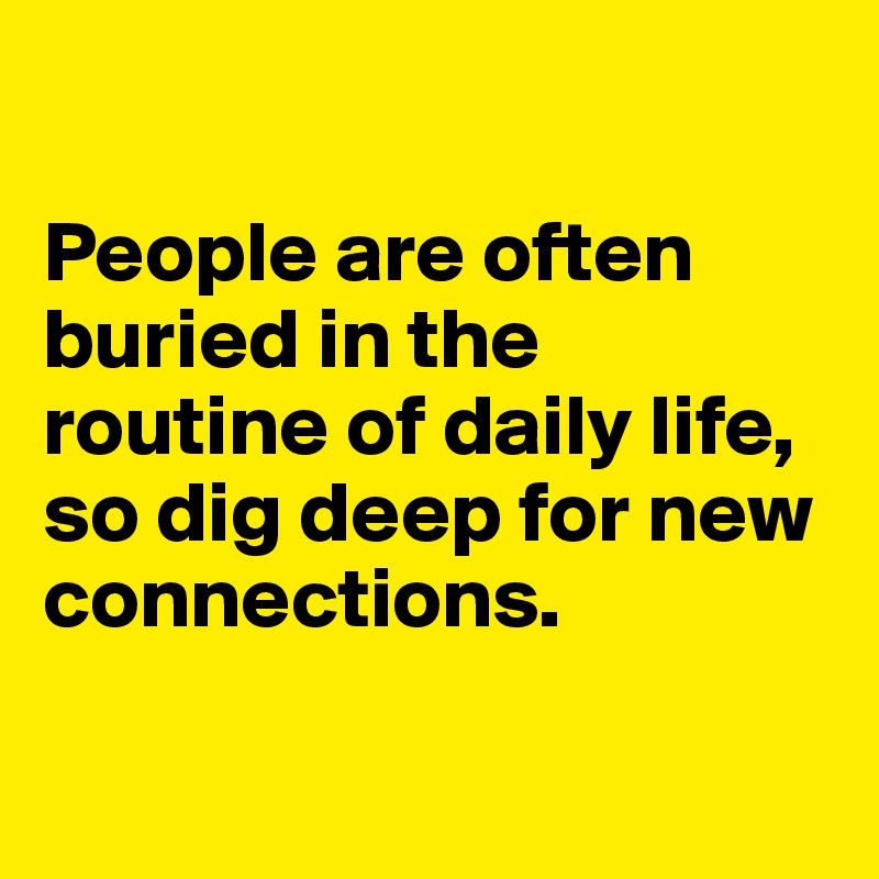 

People are often buried in the routine of daily life, so dig deep for new connections. 

