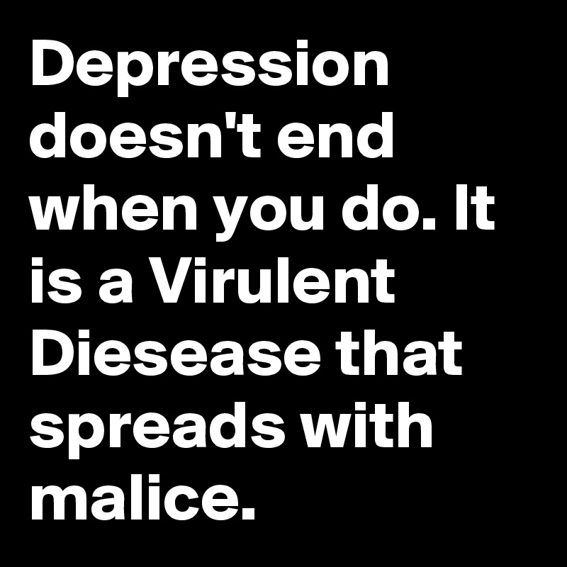 Depression doesn't end when you do. It is a Virulent Diesease that spreads with malice.