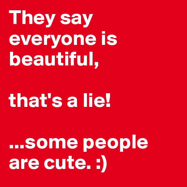 They say everyone is beautiful,

that's a lie! 

...some people are cute. :)