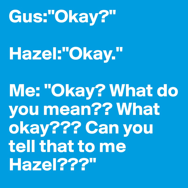 Gus:"Okay?"

Hazel:"Okay."

Me: "Okay? What do you mean?? What okay??? Can you tell that to me Hazel???"