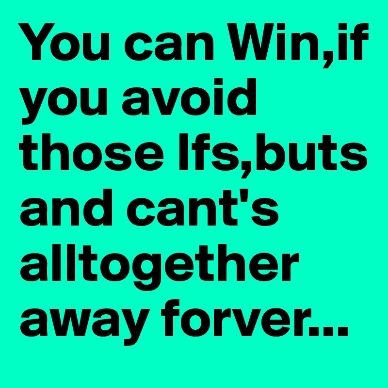 You can Win,if you avoid those Ifs,buts and cant's alltogether away ...