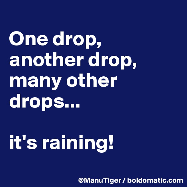 
One drop, another drop, many other drops...

it's raining!
