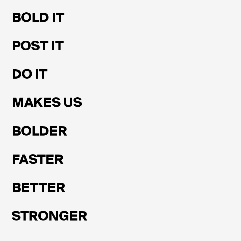 BOLD IT 

POST IT

DO IT 

MAKES US 

BOLDER

FASTER

BETTER

STRONGER