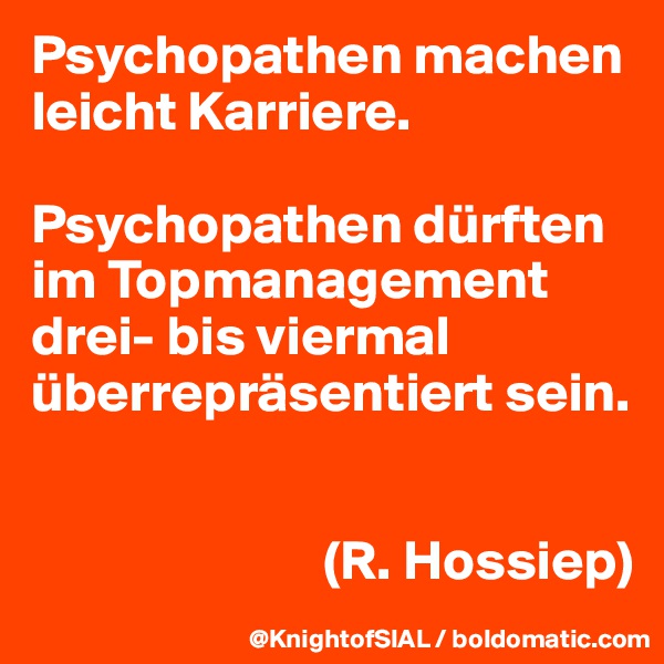 Psychopathen machen leicht Karriere. 

Psychopathen dürften im Topmanagement  drei- bis viermal überrepräsentiert sein. 


                          (R. Hossiep)
