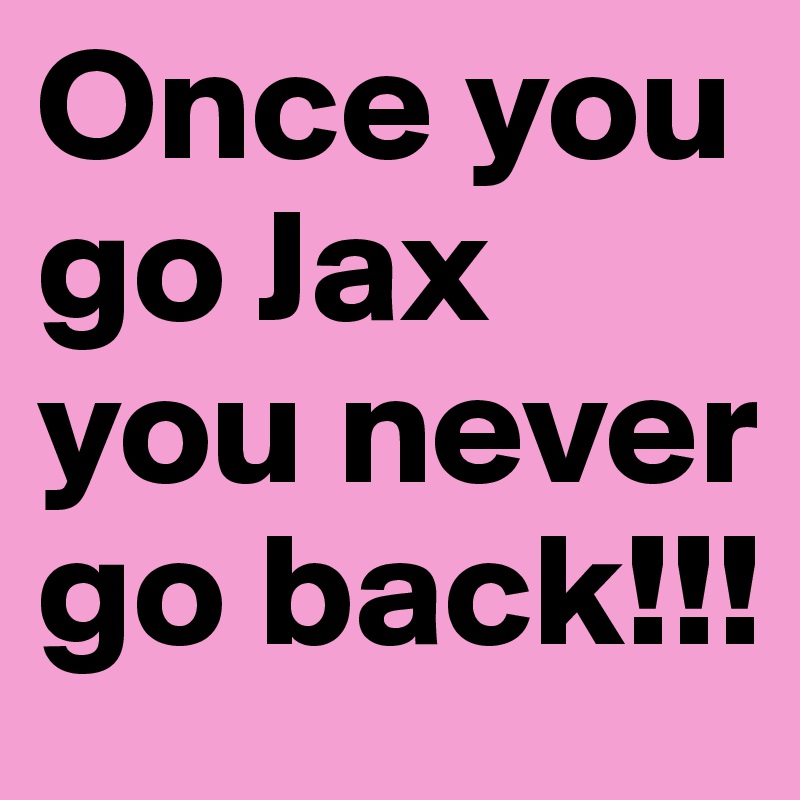 Once you go Jax you never go back!!!