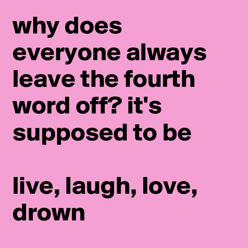 why does everyone always leave the fourth word off? it's supposed to be

live, laugh, love, drown