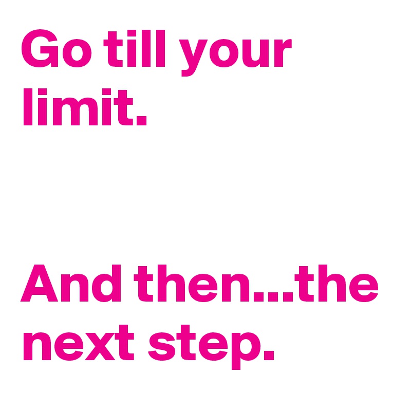 Go till your limit.


And then...the next step.