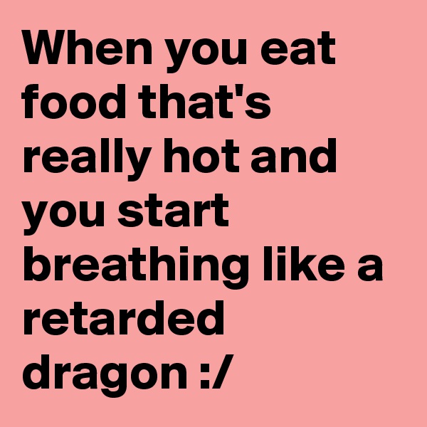 When you eat food that's really hot and you start breathing like a retarded dragon :/ 