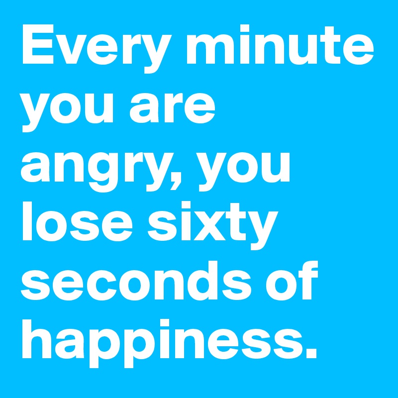 Every minute you are angry, you lose sixty seconds of happiness. 