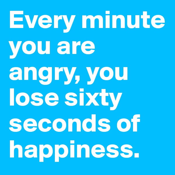 Every minute you are angry, you lose sixty seconds of happiness. 