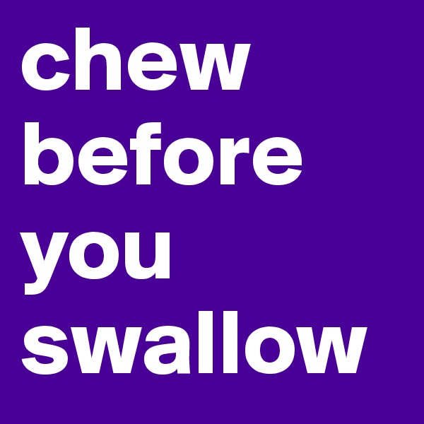 chew before you swallow