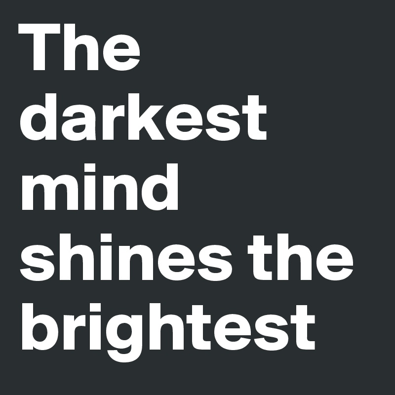 The darkest mind shines the brightest