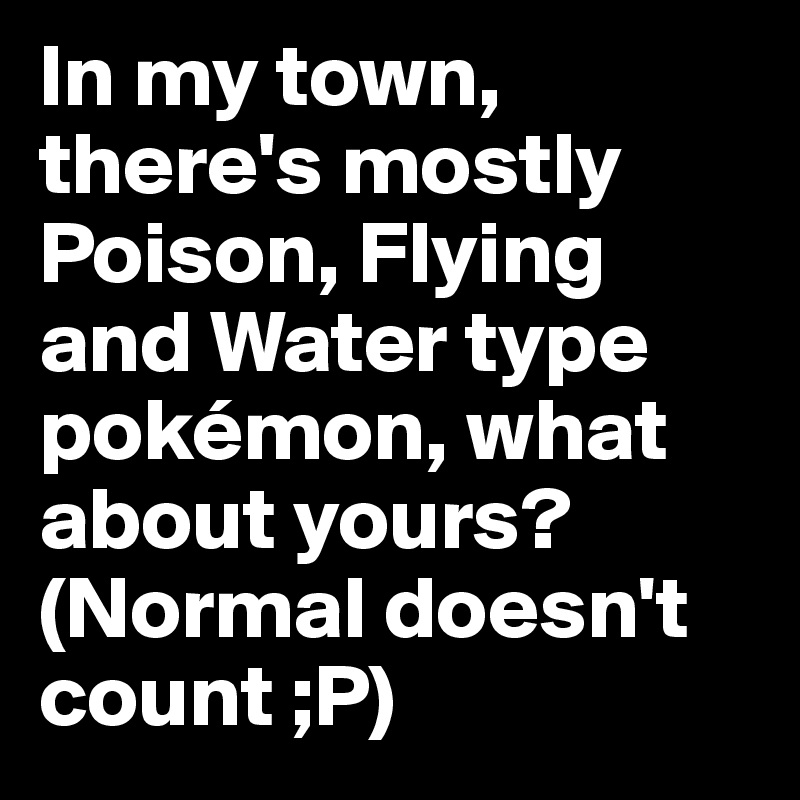 In my town, there's mostly Poison, Flying and Water type pokémon, what about yours?
(Normal doesn't count ;P)