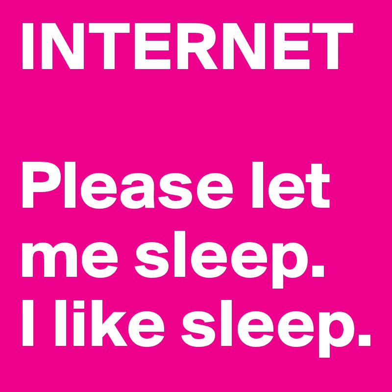 INTERNET

Please let me sleep.
I like sleep.