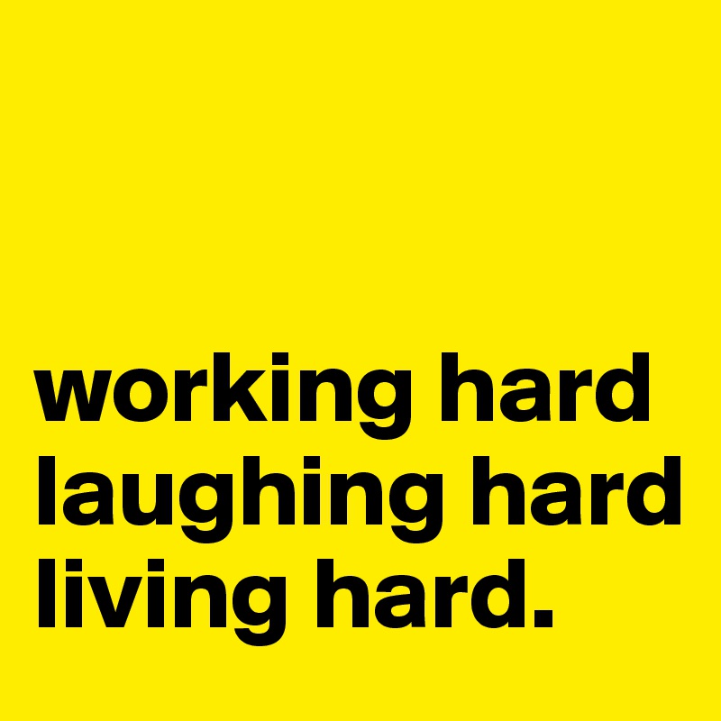 


working hard laughing hard living hard.
