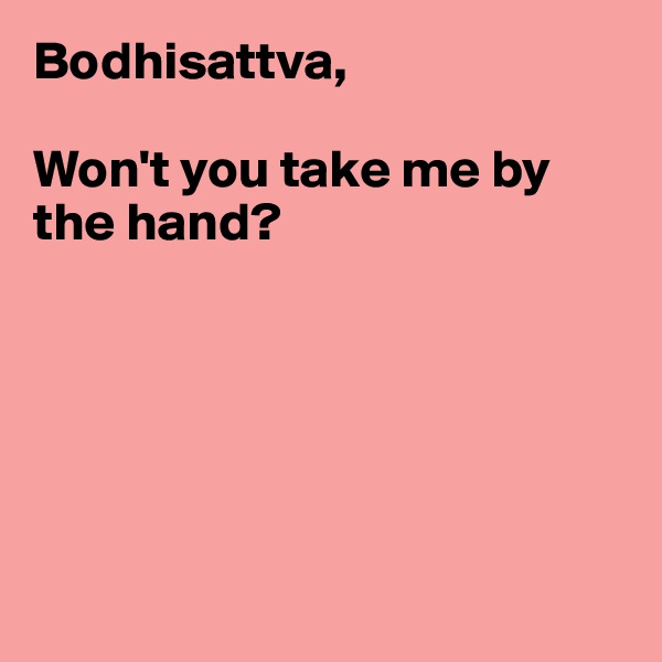 Bodhisattva,

Won't you take me by the hand?






