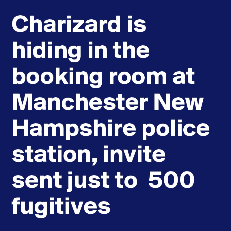Charizard is hiding in the booking room at  Manchester New Hampshire police station, invite sent just to  500 fugitives
