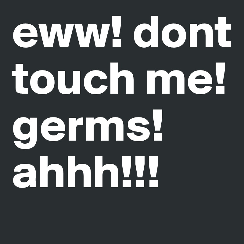 eww! dont touch me! germs! ahhh!!!